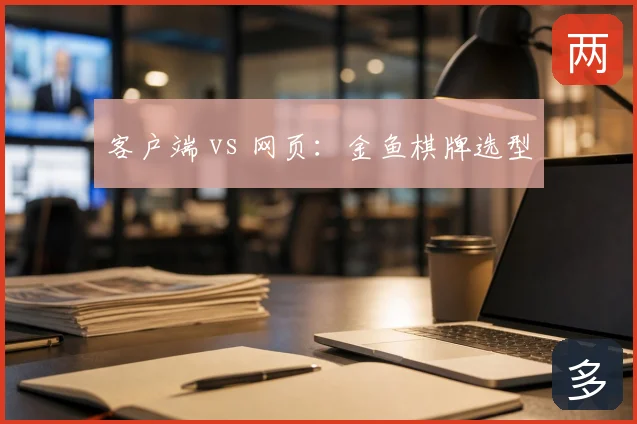 客户端 vs 网页：金鱼棋牌选型