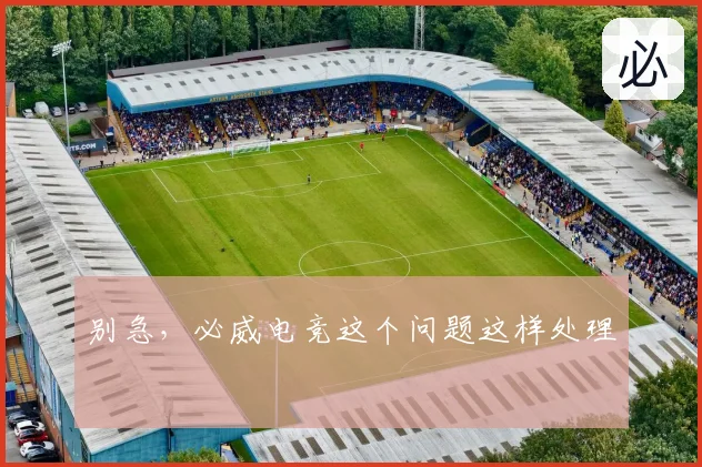 别急，必威电竞这个问题这样处理